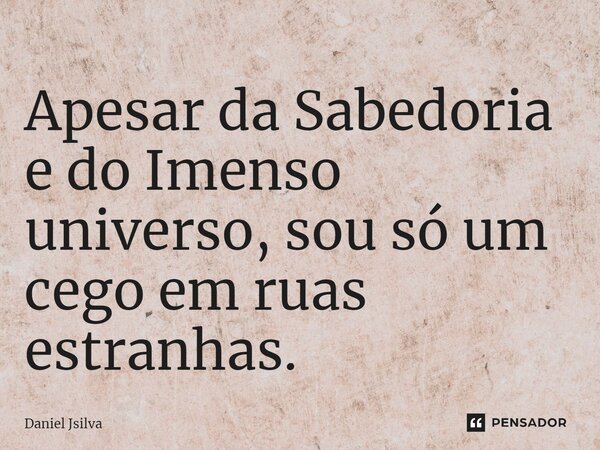 ⁠Apesar da Sabedoria e do Imenso universo, sou só um cego em ruas estranhas.... Frase de Daniel Jsilva.