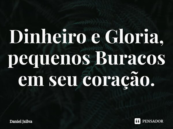 ⁠Dinheiro e Gloria, pequenos Buracos em seu coração.... Frase de Daniel Jsilva.