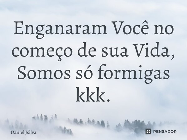 ⁠Enganaram Você no começo de sua Vida, Somos só formigas kkk.... Frase de Daniel Jsilva.