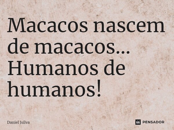 ⁠Macacos nascem de macacos... Humanos de humanos!... Frase de Daniel Jsilva.