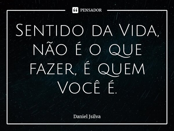 ⁠Sentido da Vida, não é o que fazer, é quem Você é.... Frase de Daniel Jsilva.