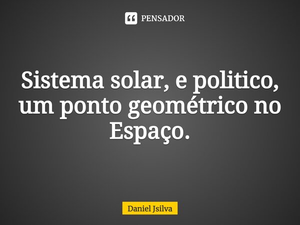 ⁠Sistema solar, e politico, um ponto geométrico no Espaço.... Frase de Daniel Jsilva.
