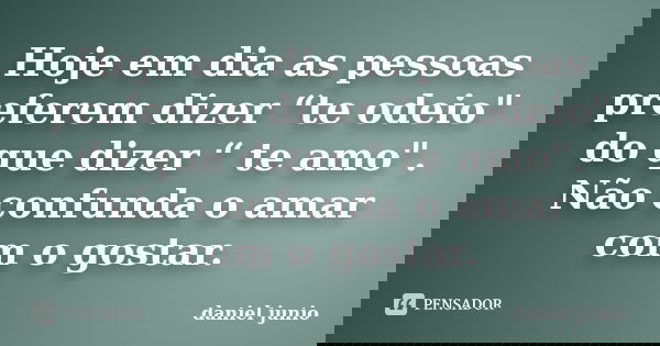 Hoje em dia as pessoas preferem dizer “te odeio" do que dizer “ te amo". Não confunda o amar com o gostar.... Frase de daniel junio.