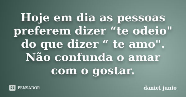 Hoje em dia as pessoas preferem dizer “te odeio" do que dizer “ te amo". Não confunda o amar com o gostar.... Frase de daniel junio.