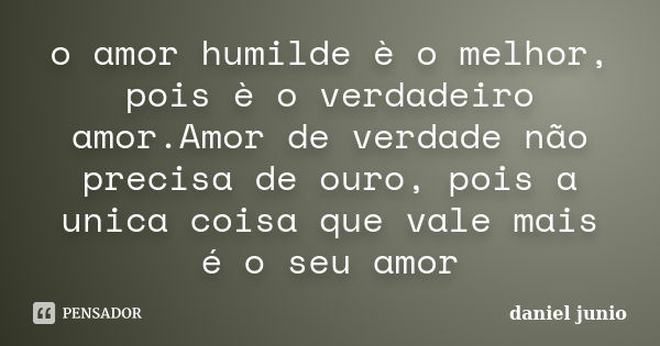 o amor humilde è o melhor, pois è o verdadeiro amor.Amor de verdade não precisa de ouro, pois a unica coisa que vale mais é o seu amor... Frase de daniel junio.