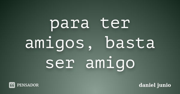 para ter amigos, basta ser amigo... Frase de daniel junio.