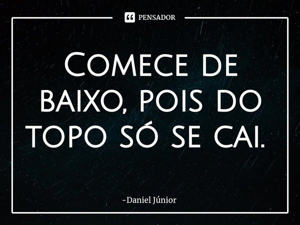 Comece de baixo, pois do topo só se cai. ⁠... Frase de Daniel Júnior.