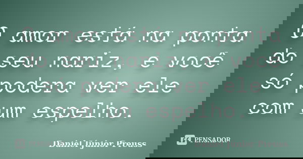 O amor está na ponta do seu nariz, e você só podera ver ele com um espelho.... Frase de Daniel Júnior Preuss.