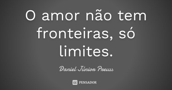 O amor não tem fronteiras, só limites.... Frase de Daniel Júnior Preuss.