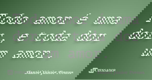 Todo amor é uma dor, e toda dor um amor.... Frase de Daniel Júnior Preuss.