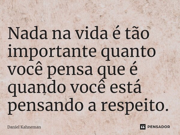 ⁠Nada na vida é tão importante quanto você pensa que é quando você está pensando a respeito.... Frase de Daniel Kahneman.