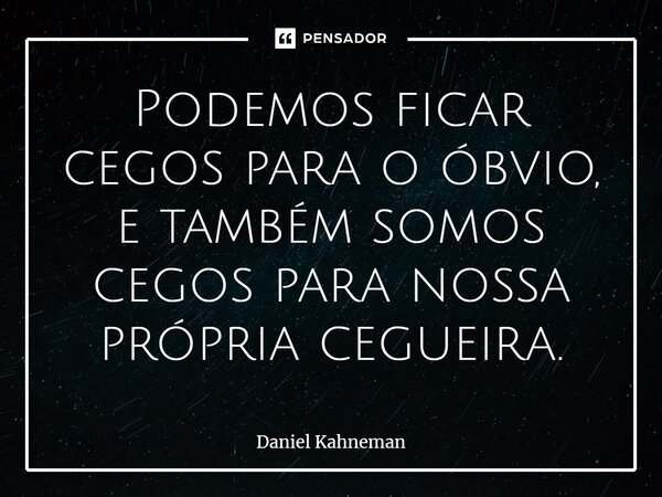 ⁠Podemos ficar cegos para o óbvio, e também somos cegos para nossa própria cegueira.... Frase de Daniel Kahneman.