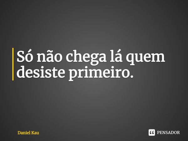 Só não chega lá quem desiste primeiro.⁠... Frase de Daniel Kau.