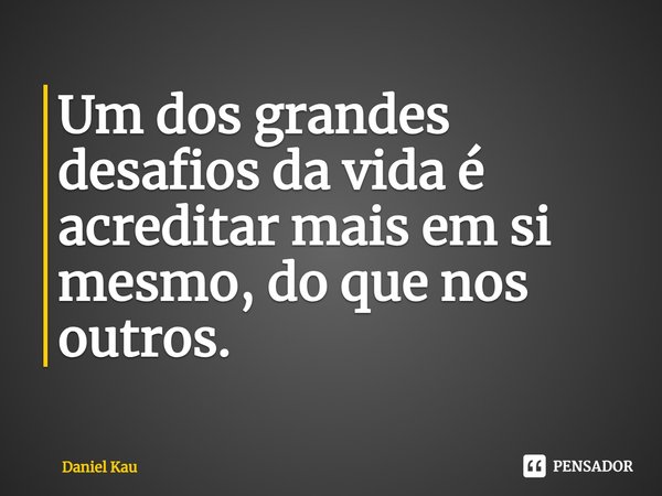 Um dos grandes desafios da vida é acreditar mais em si mesmo, do que nos outros⁠.... Frase de Daniel Kau.