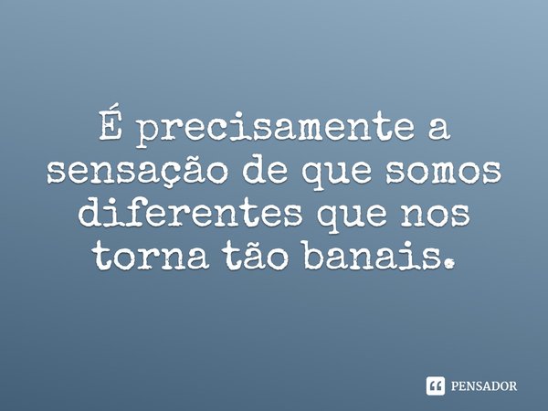 ⁠É precisamente a sensação de que somos diferentes que nos torna tão banais.... Frase de Daniel Kehlmann.