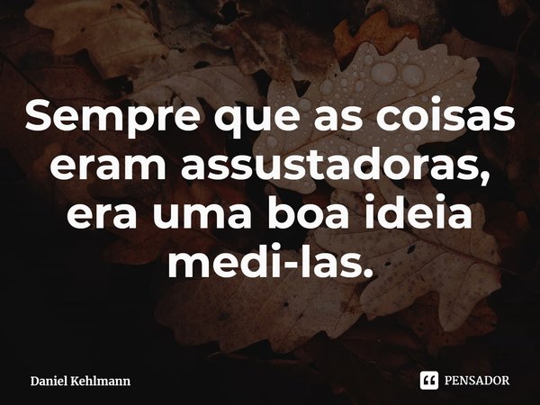 ⁠Sempre que as coisas eram assustadoras, era uma boa ideia medi-las.... Frase de Daniel Kehlmann.