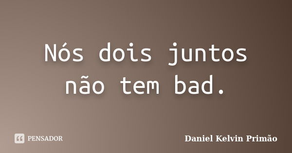 Nós dois juntos não tem bad.... Frase de Daniel Kelvin Primão.