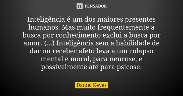 Inteligência é um dos maiores presentes humanos. Mas muito frequentemente a busca por conhecimento exclui a busca por amor. (...) Inteligência sem a habilidade ... Frase de Daniel Keyes.