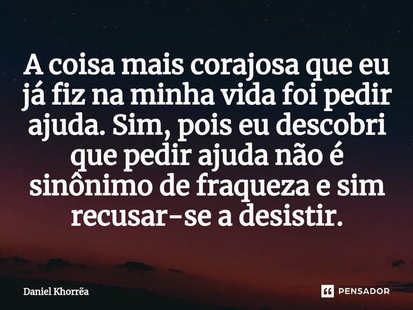 ⁠A coisa mais corajosa que eu já fiz na minha vida foi pedir ajuda. Sim, pois eu descobri que pedir ajuda não é sinônimo de fraqueza e sim recusar-se a desistir... Frase de Daniel Khorrëa.