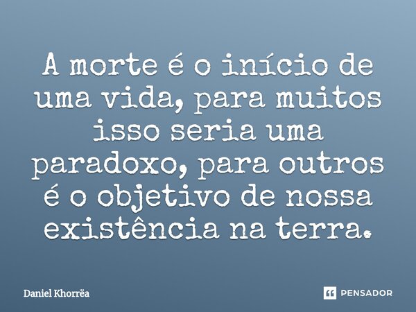 ⁠A morte é o início de uma vida, para muitos isso seria uma paradoxo, para outros é o objetivo de nossa existência na terra.... Frase de Daniel Khorrëa.