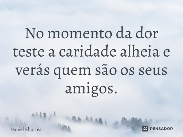 ⁠No momento da dor teste a caridade alheia e verás quem são os seus amigos.... Frase de Daniel Khorrëa.