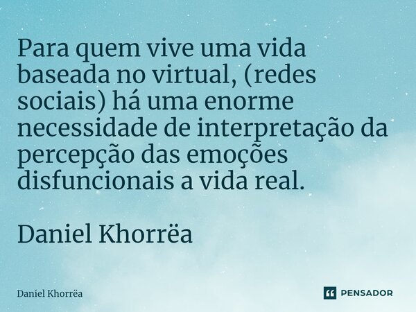 ⁠Para quem vive uma vida baseada no virtual, (redes sociais) há uma enorme necessidade de interpretação da percepção das emoções disfuncionais a vida real.... Frase de Daniel Khorrëa.