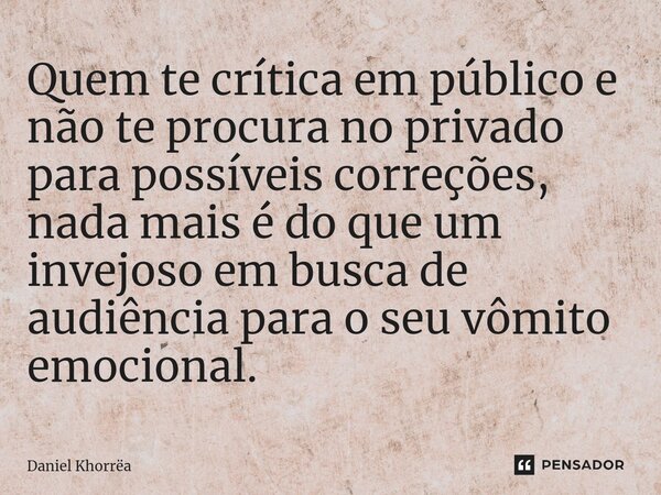 ⁠⁠Quem te crítica em público e não te procura no privado para possíveis correções, nada mais é do que um invejoso em busca de audiência para o seu vômito emocio... Frase de Daniel Khorrëa.