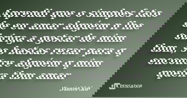Aprendi que o simples fato de eu amar alguém n lhe obriga a gostar de mim tbm, so bastas rezar para q encontre alguém q mim queira tbm amar... Frase de Daniel kid.