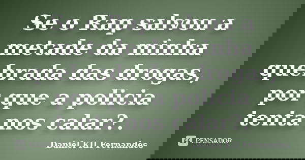 Se o Rap salvou a metade da minha quebrada das drogas, por que a policia tenta nos calar?.... Frase de Daniel KII Fernandes.
