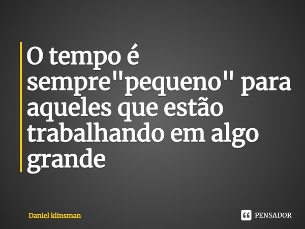 ⁠O tempo é sempre "pequeno" para aqueles que estão trabalhando em algo grande... Frase de Daniel klinsman.