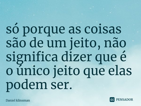⁠só porque as coisas são de um jeito, não significa dizer que é o único jeito que elas podem ser.... Frase de Daniel klinsman.