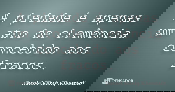 A piedade é apenas um ato de clemência concebido aos fracos.... Frase de Daniel König Kleestadt.