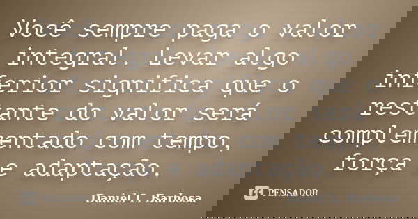 Você sempre paga o valor integral. Levar algo inferior significa que o restante do valor será complementado com tempo, força e adaptação.... Frase de Daniel L. Barbosa.