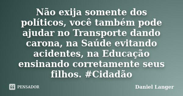 Não exija somente dos políticos, você também pode ajudar no Transporte dando carona, na Saúde evitando acidentes, na Educação ensinando corretamente seus filhos... Frase de Daniel Langer.