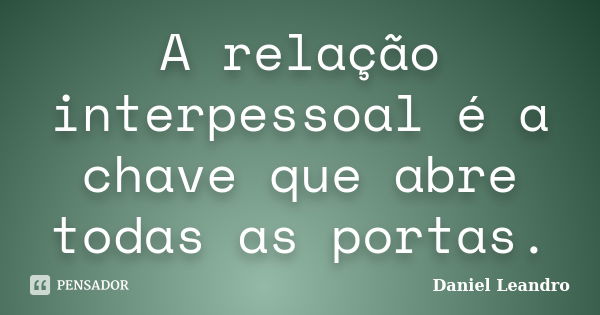 A relação interpessoal é a chave que abre todas as portas.... Frase de Daniel Leandro.