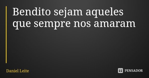 Bendito sejam aqueles que sempre nos amaram... Frase de Daniel Leite.