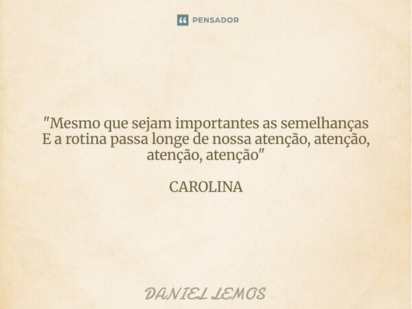 "⁠Mesmo que sejam importantes as semelhanças E a rotina passa longe de nossa atenção, atenção, atenção, atenção" CAROLINA... Frase de Daniel lemos.