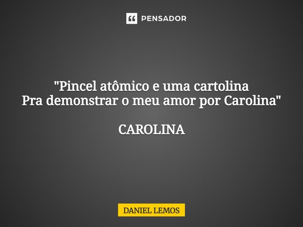 "⁠Pincel atômico e uma cartolina Pra demonstrar o meu amor por Carolina" CAROLINA... Frase de Daniel lemos.