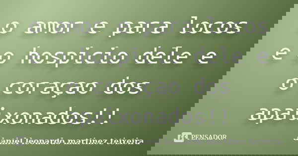 o amor e para locos e o hospicio dele e o coraçao dos apaixonados!!... Frase de daniel leonardo martinez teixeira.