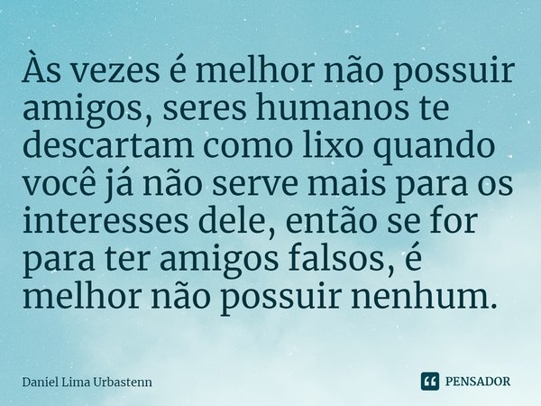 Às vezes é melhor não possuir amigos, seres humanos te descartam como lixo quando você já não serve ⁠mais para os interesses dele, então, se for para ter amigos... Frase de Daniel Lima Urbastenn.