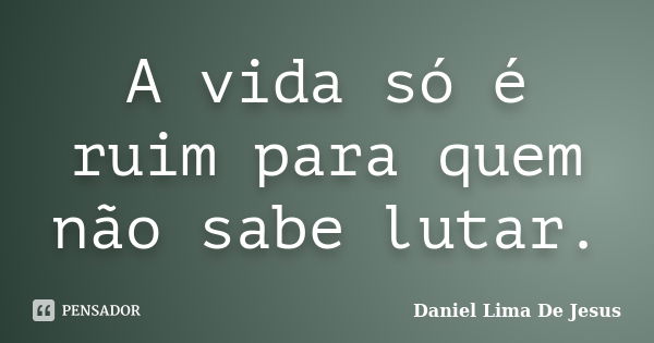 A vida só é ruim para quem não sabe lutar.... Frase de Daniel Lima De Jesus.