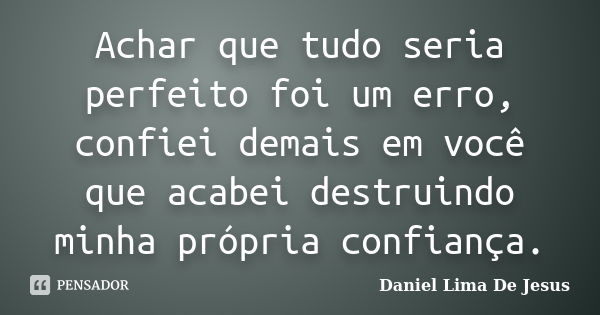 Achar que tudo seria perfeito foi um erro, confiei demais em você que acabei destruindo minha própria confiança.... Frase de Daniel Lima De Jesus.