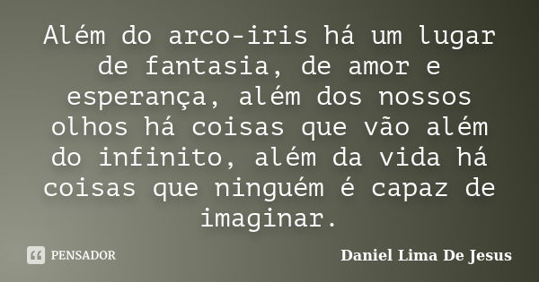 Além do arco-iris há um lugar de fantasia, de amor e esperança, além dos nossos olhos há coisas que vão além do infinito, além da vida há coisas que ninguém é c... Frase de Daniel Lima De Jesus.