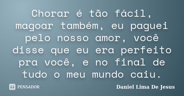 Chorar é tão fácil, magoar também, eu paguei pelo nosso amor, você disse que eu era perfeito pra você, e no final de tudo o meu mundo caiu.... Frase de Daniel Lima De Jesus.