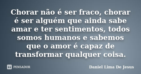 Chorar não é ser fraco, chorar é ser alguém que ainda sabe amar e ter sentimentos, todos somos humanos e sabemos que o amor é capaz de transformar qualquer cois... Frase de Daniel Lima De Jesus.