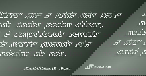 Dizer que a vida não vale nada todos podem dizer, mais é complicado sentir a dor da morte quando ela está próxima de nós.... Frase de Daniel Lima De Jesus.