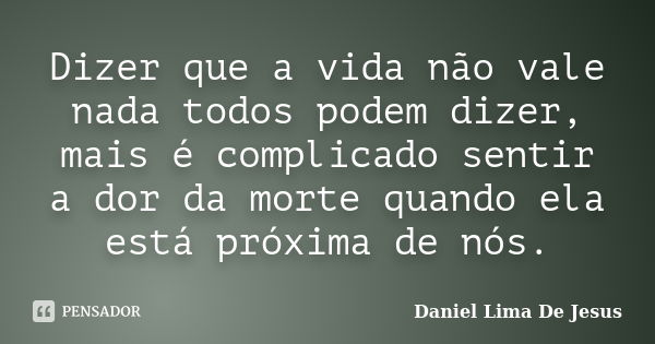 Dizer que a vida não vale nada todos podem dizer, mais é complicado sentir a dor da morte quando ela está próxima de nós.... Frase de Daniel Lima De Jesus.