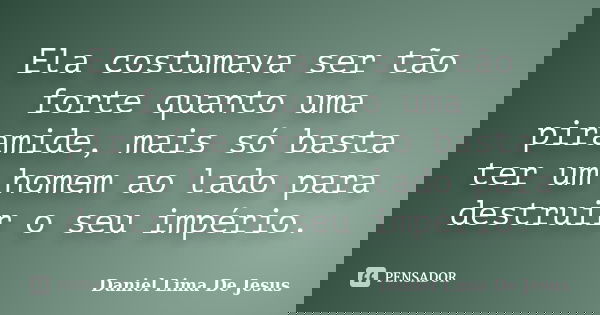 Ela costumava ser tão forte quanto uma piramide, mais só basta ter um homem ao lado para destruir o seu império.... Frase de Daniel Lima De Jesus.
