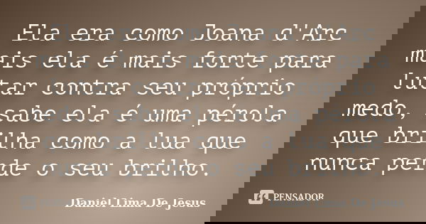 Ela era como Joana d'Arc mais ela é mais forte para lutar contra seu próprio medo, sabe ela é uma pérola que brilha como a lua que nunca perde o seu brilho.... Frase de Daniel Lima De Jesus.
