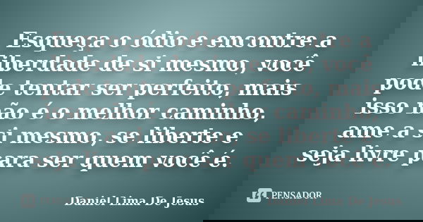 Esqueça o ódio e encontre a liberdade de si mesmo, você pode tentar ser perfeito, mais isso não é o melhor caminho, ame a si mesmo, se liberte e seja livre para... Frase de Daniel Lima De Jesus.